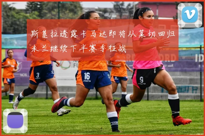 斯基拉透露卡马达即将从莱切回归米兰继续下半赛季征战