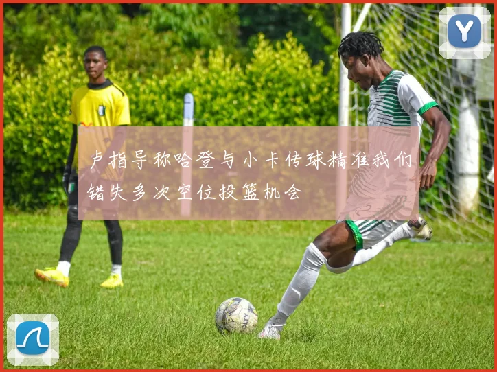 卢指导称哈登与小卡传球精准我们错失多次空位投篮机会