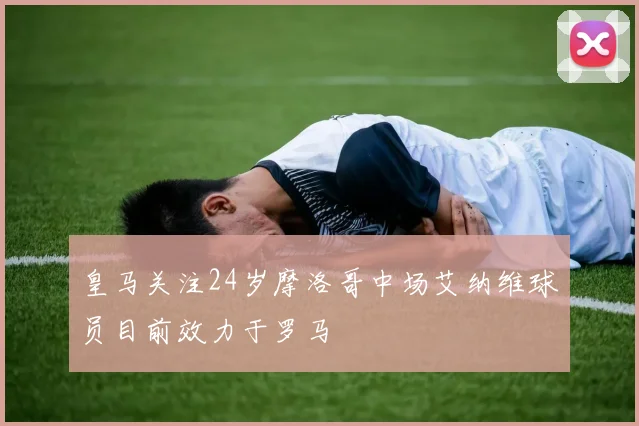 皇马关注24岁摩洛哥中场艾纳维球员目前效力于罗马