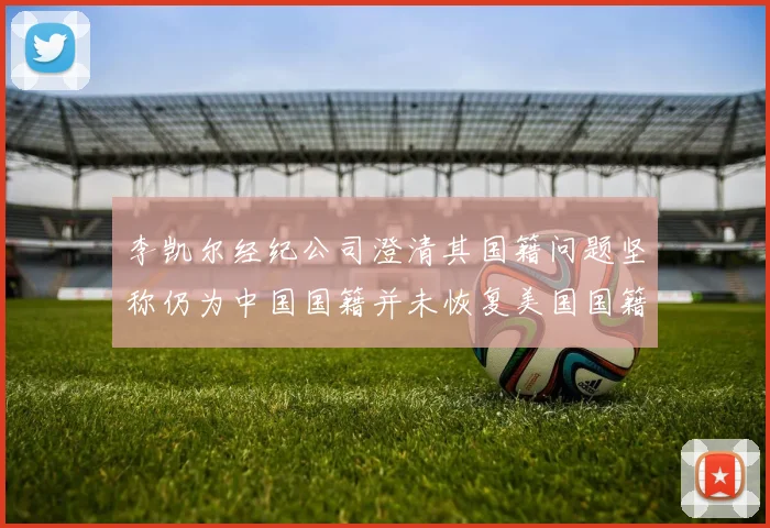 李凯尔经纪公司澄清其国籍问题坚称仍为中国国籍并未恢复美国国籍
