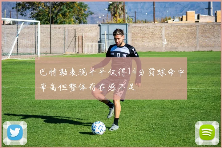 巴特勒表现平平仅得14分罚球命中率高但整体存在感不足