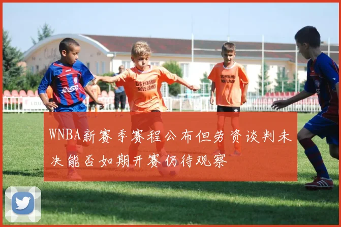 WNBA新赛季赛程公布但劳资谈判未决能否如期开赛仍待观察
