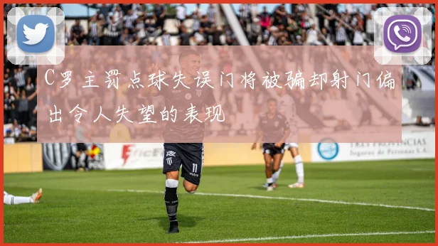 C罗主罚点球失误门将被骗却射门偏出令人失望的表现