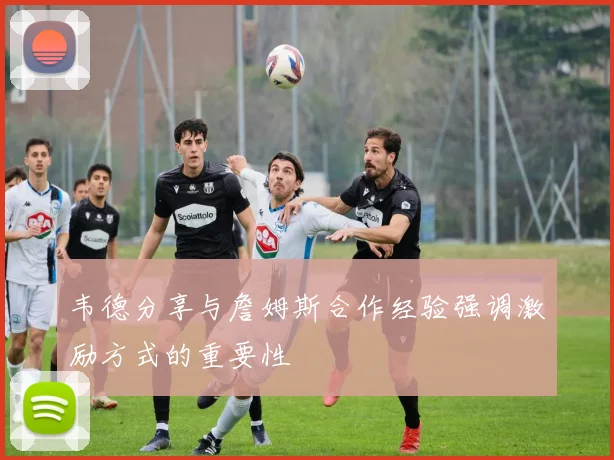 韦德分享与詹姆斯合作经验强调激励方式的重要性