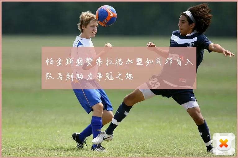 帕金斯盛赞弗拉格加盟如同邓肯入队马刺助力争冠之路
