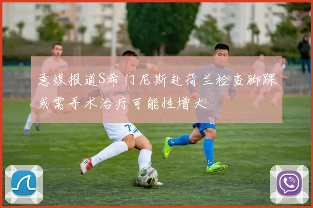 意媒报道S希门尼斯赴荷兰检查脚踝或需手术治疗可能性增大