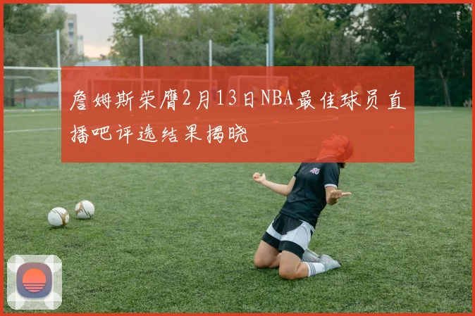 詹姆斯荣膺2月13日NBA最佳球员直播吧评选结果揭晓