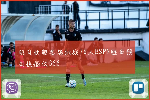 明日快船客场挑战76人ESPN胜率预测快船仅366