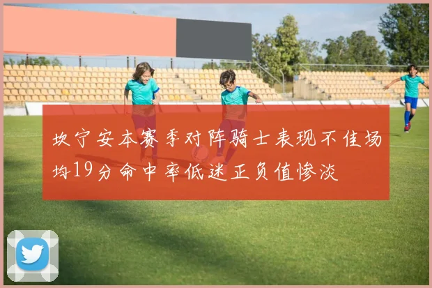 坎宁安本赛季对阵骑士表现不佳场均19分命中率低迷正负值惨淡