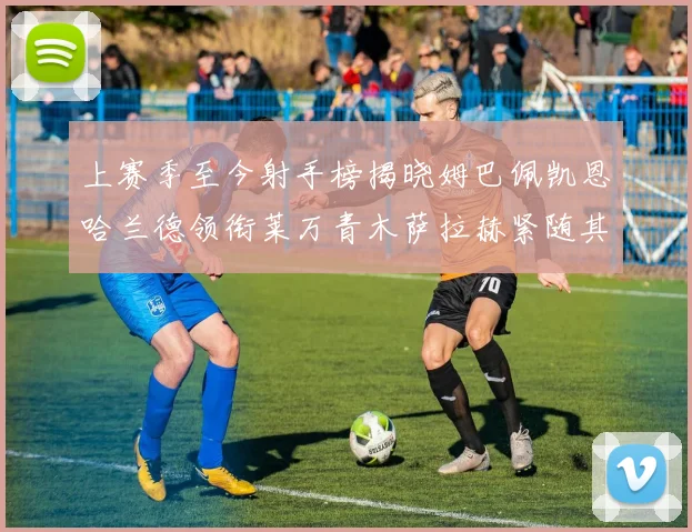 上赛季至今射手榜揭晓姆巴佩凯恩哈兰德领衔莱万青木萨拉赫紧随其后