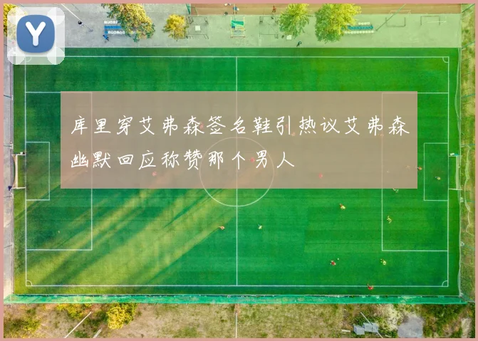 库里穿艾弗森签名鞋引热议艾弗森幽默回应称赞那个男人