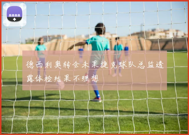 德西利奥转会未果捷克球队总监透露体检结果不理想