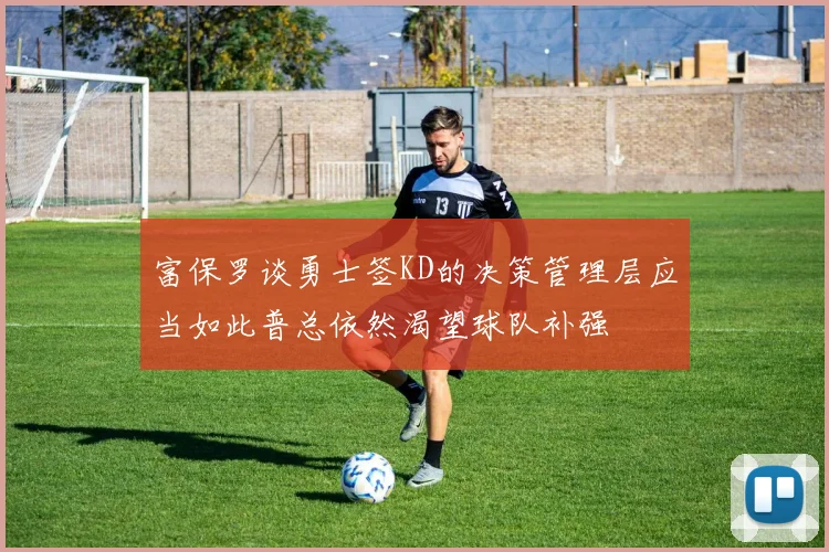 富保罗谈勇士签KD的决策管理层应当如此普总依然渴望球队补强