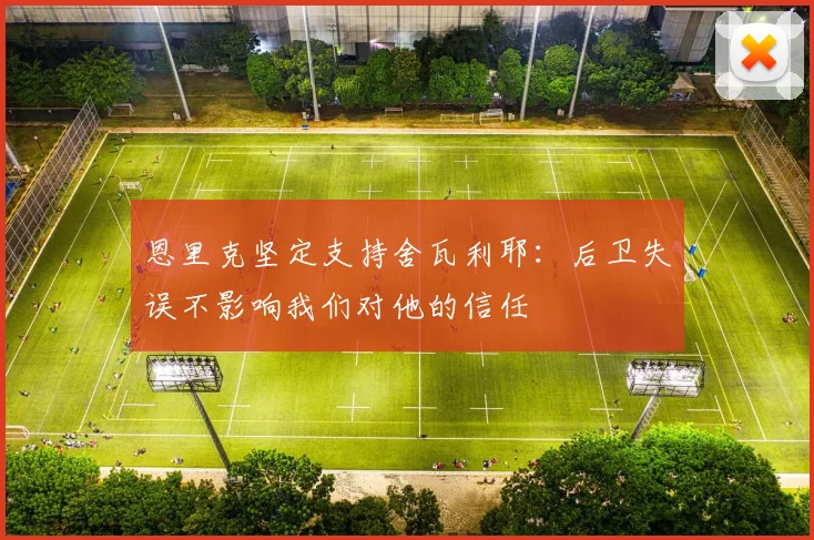 恩里克坚定支持舍瓦利耶：后卫失误不影响我们对他的信任