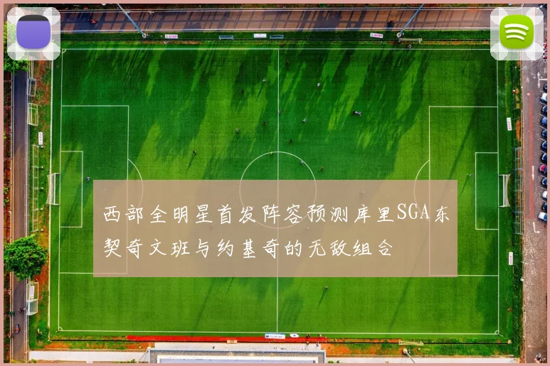 西部全明星首发阵容预测库里SGA东契奇文班与约基奇的无敌组合