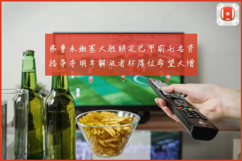 弗鲁米嫩塞大胜锁定巴甲前七名资格争夺明年解放者杯席位希望大增