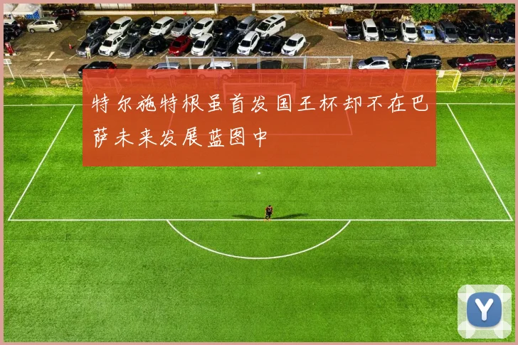 特尔施特根虽首发国王杯却不在巴萨未来发展蓝图中