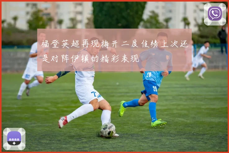 福登英超再现梅开二度佳绩上次还是对阵伊镇的精彩表现