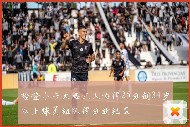 哈登小卡大洛三人均得25分创34岁以上球员组队得分新纪录