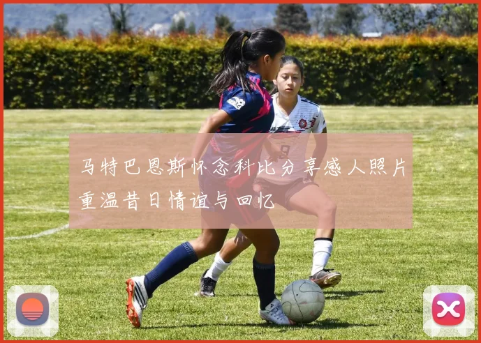 马特巴恩斯怀念科比分享感人照片重温昔日情谊与回忆