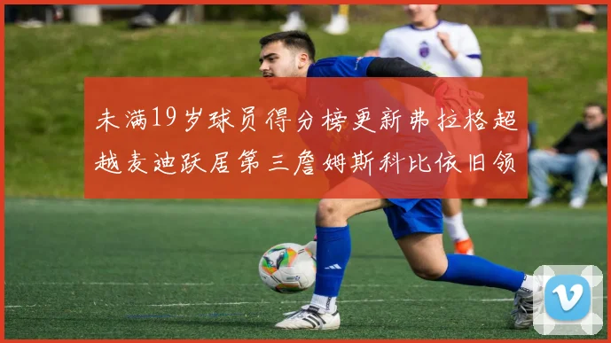 未满19岁球员得分榜更新弗拉格超越麦迪跃居第三詹姆斯科比依旧领跑