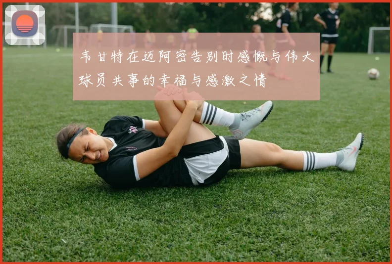 韦甘特在迈阿密告别时感慨与伟大球员共事的幸福与感激之情