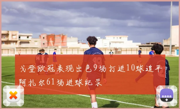 戈登欧冠表现出色9场打进10球追平阿扎尔61场进球纪录
