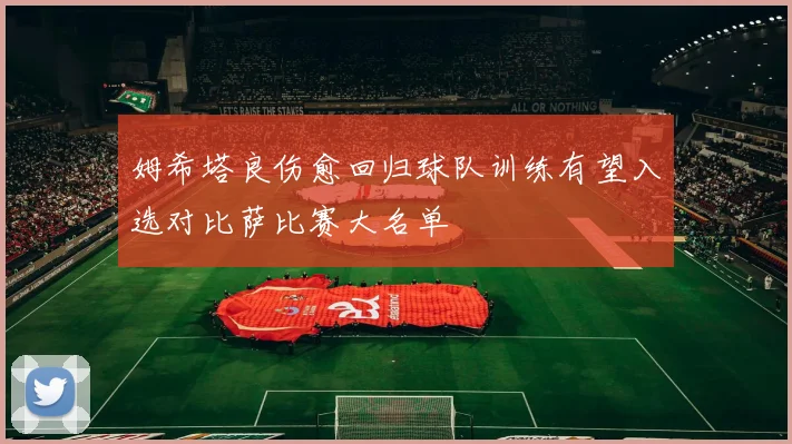 姆希塔良伤愈回归球队训练有望入选对比萨比赛大名单