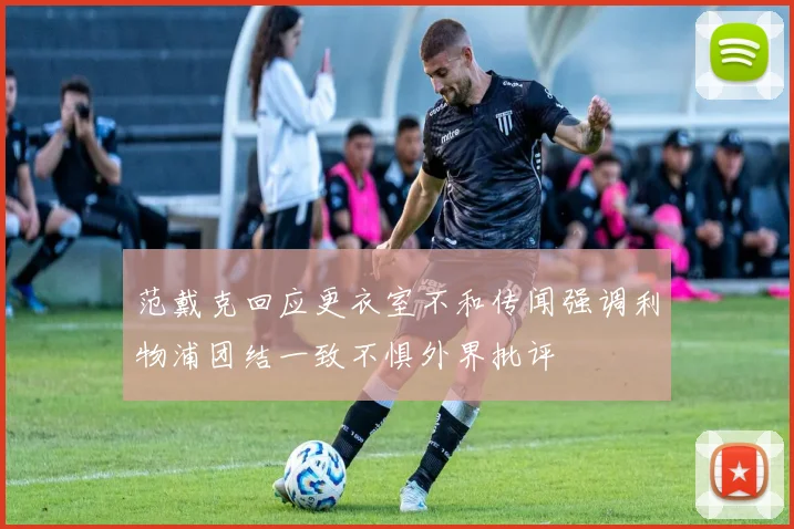 范戴克回应更衣室不和传闻强调利物浦团结一致不惧外界批评