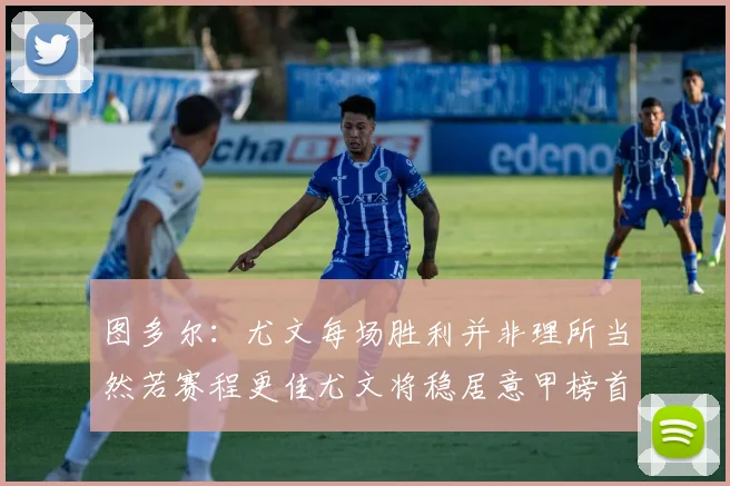 图多尔：尤文每场胜利并非理所当然若赛程更佳尤文将稳居意甲榜首