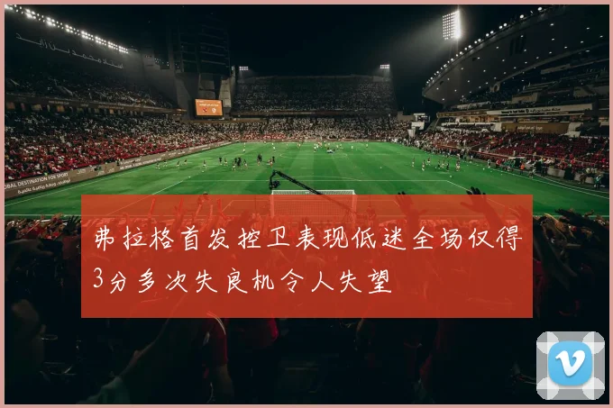 弗拉格首发控卫表现低迷全场仅得3分多次失良机令人失望