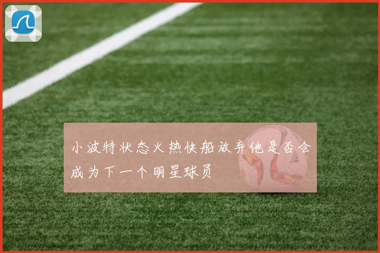 小波特状态火热快船放弃他是否会成为下一个明星球员