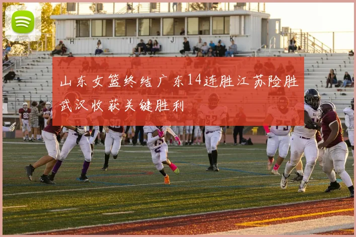 山东女篮终结广东14连胜江苏险胜武汉收获关键胜利