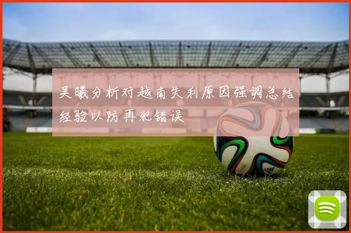 吴曦分析对越南失利原因强调总结经验以防再犯错误