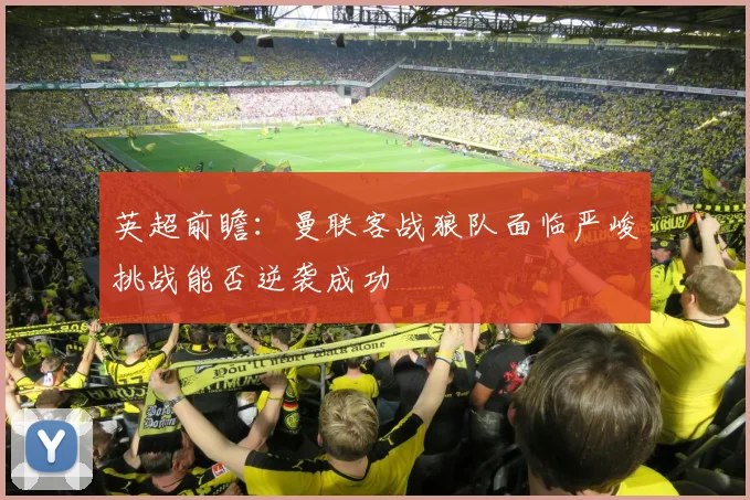 英超前瞻：曼联客战狼队面临严峻挑战能否逆袭成功