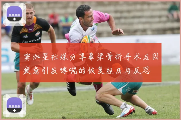 窦加星社媒分享鼻梁骨折手术后因疲惫引发哮喘的恢复经历与反思