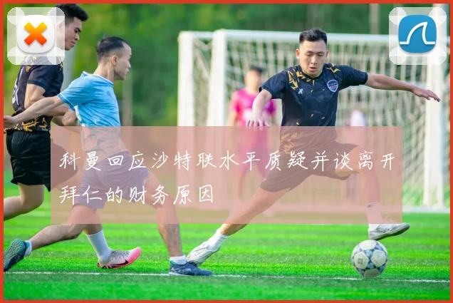 科曼回应沙特联水平质疑并谈离开拜仁的财务原因