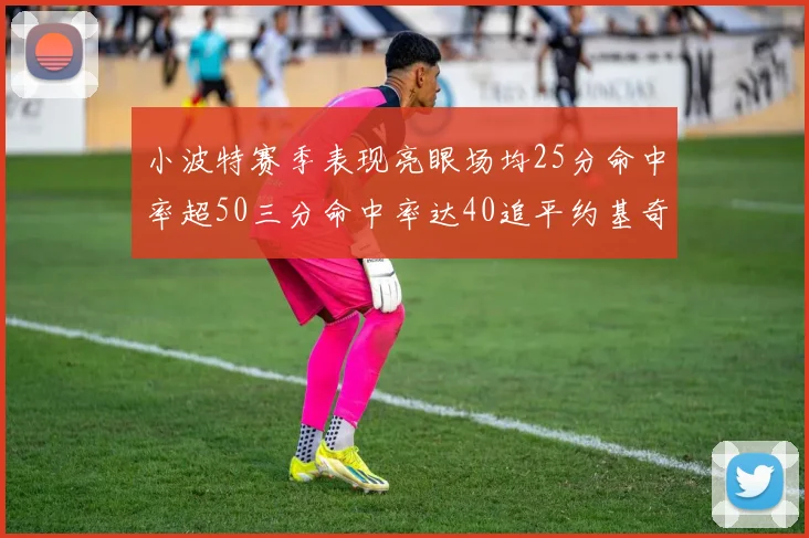 小波特赛季表现亮眼场均25分命中率超50三分命中率达40追平约基奇成耀眼新星