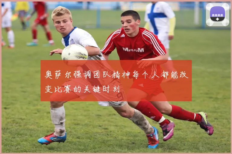 奥萨尔强调团队精神每个人都能改变比赛的关键时刻