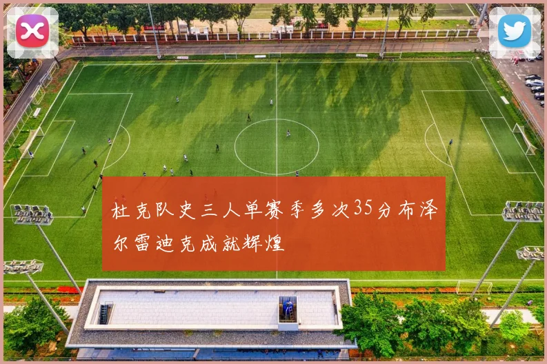 杜克队史三人单赛季多次35分布泽尔雷迪克成就辉煌