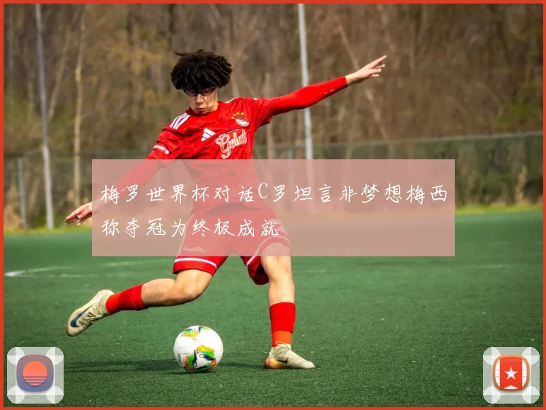 梅罗世界杯对话C罗坦言非梦想梅西称夺冠为终极成就