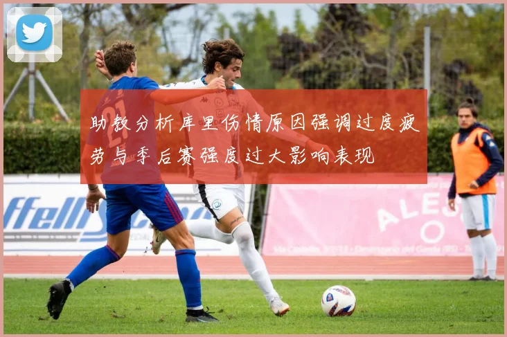 助教分析库里伤情原因强调过度疲劳与季后赛强度过大影响表现