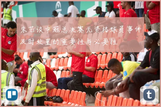 朱艺谈中冠总决赛无资格球员事件及时处置的重要性与必要性