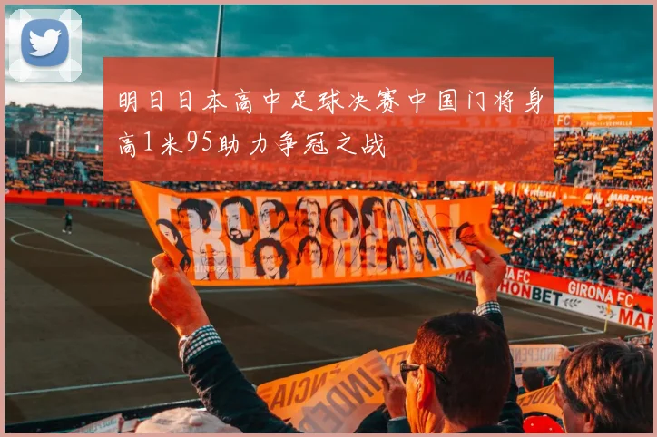 明日日本高中足球决赛中国门将身高1米95助力争冠之战