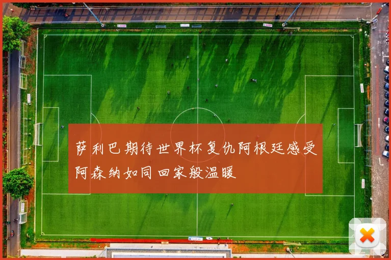 萨利巴期待世界杯复仇阿根廷感受阿森纳如同回家般温暖