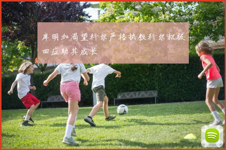 库明加渴望科尔严格执教科尔积极回应助其成长