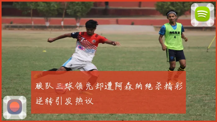 狼队三球领先却遭阿森纳绝杀精彩逆转引发热议