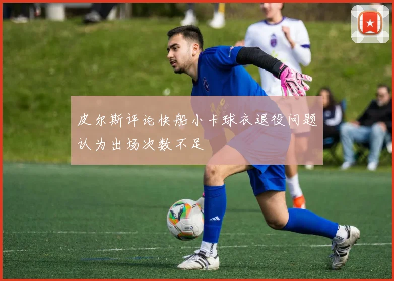 皮尔斯评论快船小卡球衣退役问题认为出场次数不足