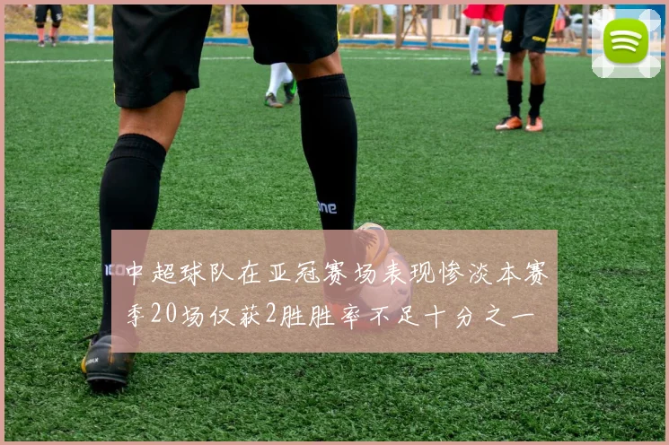 中超球队在亚冠赛场表现惨淡本赛季20场仅获2胜胜率不足十分之一