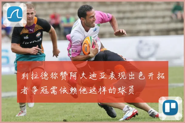 利拉德称赞阿夫迪亚表现出色开拓者争冠需依赖他这样的球员